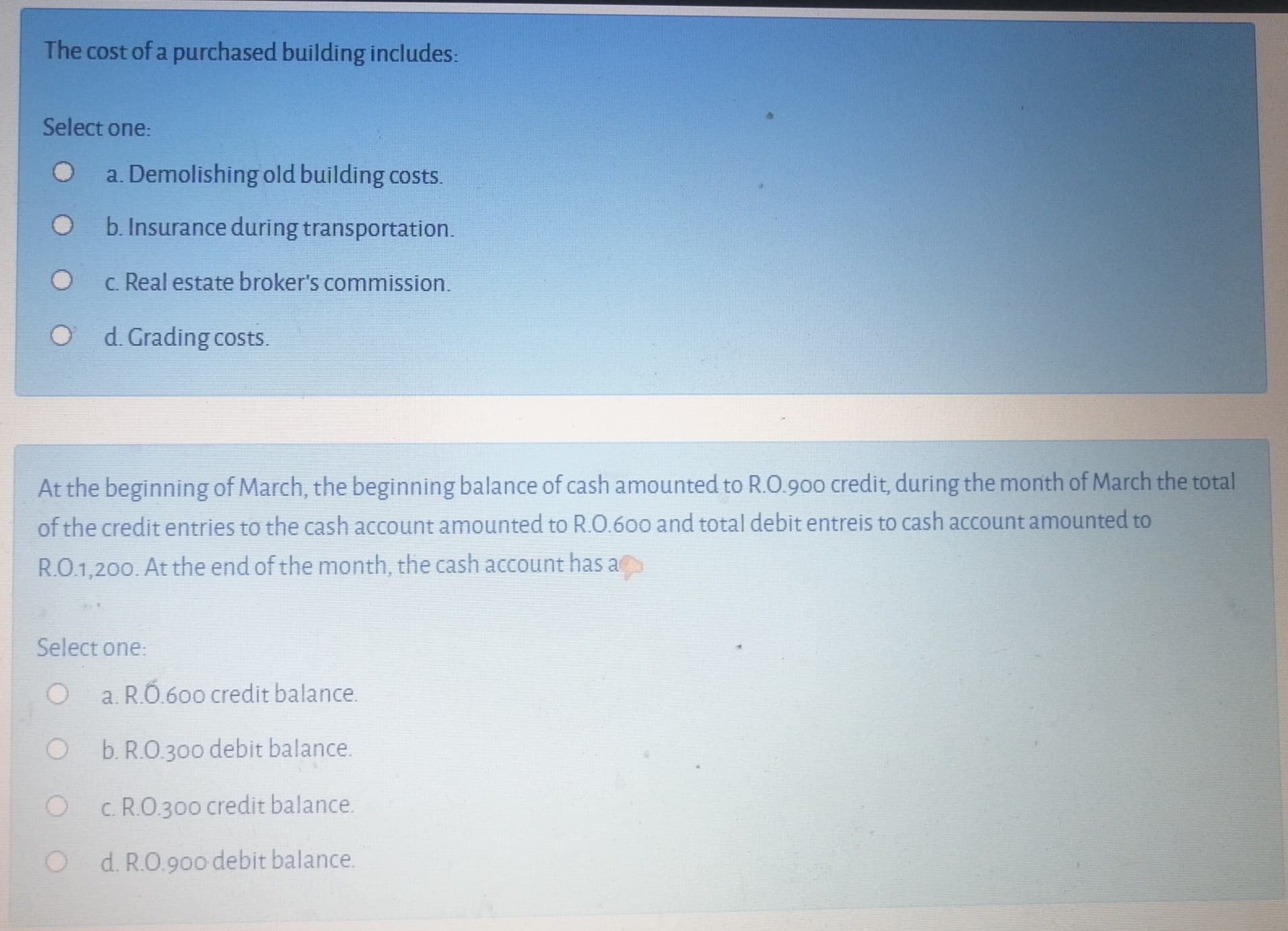 The cost of a purchased building includes:
Select one:
a. Demolishing old building costs.
O b. Insurance during transportation.
c. Real estate broker's commission.
O d. Grading costs.
