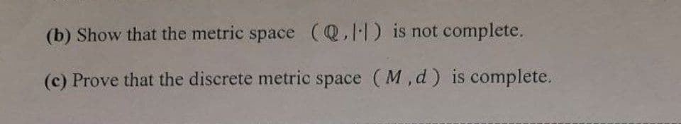 (b) Show that the metric space (Q,1) is not complete.
(c) Prove that the discrete metric space (M, d) is complete.
