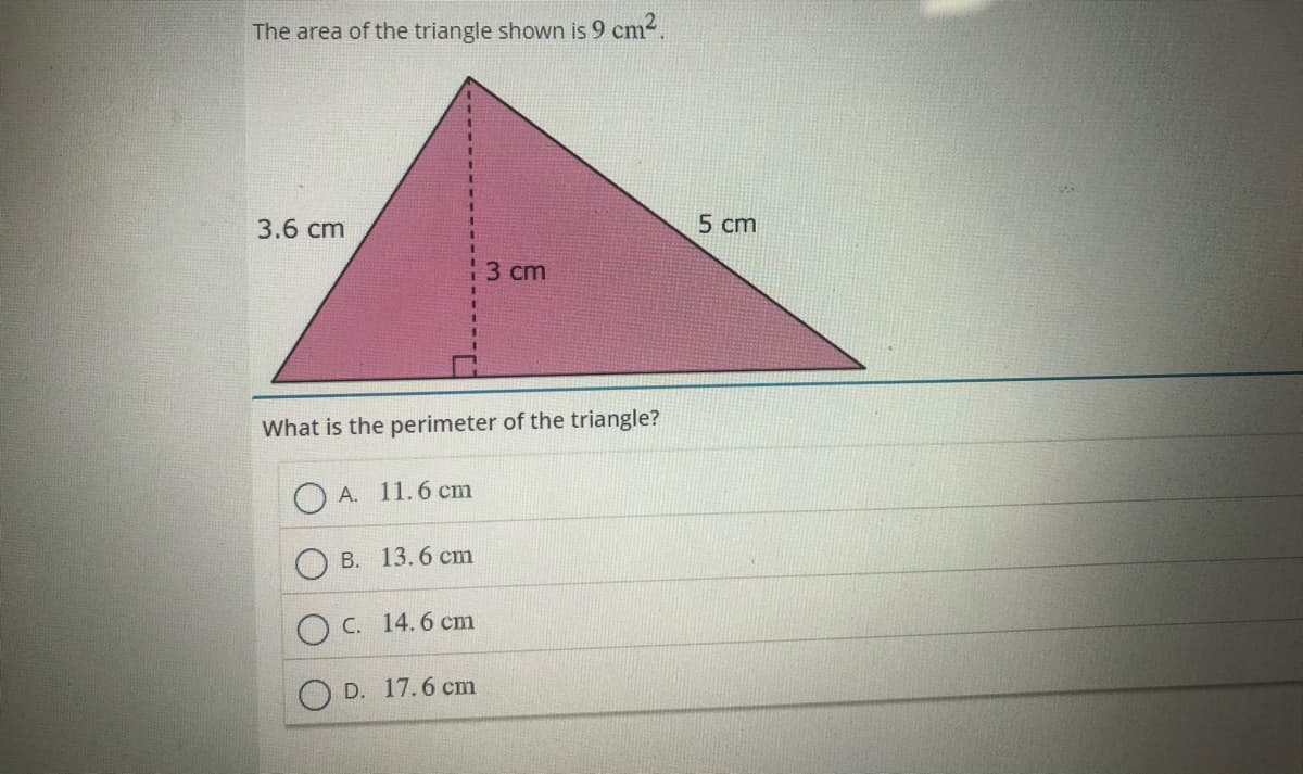 The area of the triangle shown is 9 cm2.
1.
3.6 cm
5 cm
3 cm
What is the perimeter of the triangle?
O A. 11.6 cm
B. 13.6 cm
C. 14.6 cm
D. 17.6 cm
