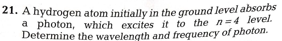atom initially in the ground level absorbs
which excites it to the n=4 level.
the wavelength and frequency of photon.
21. A hydrogen
a photon,
Determine