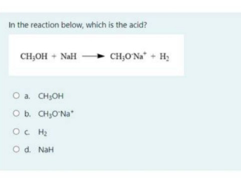 In the reaction below, which is the acid?
CH;OH + NaH
CH;O`Na* + H2
O a. CH3OH
O b. CH;O'Na*
Oc H2
O d. NaH
