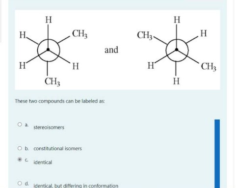 H
H
H.
CH3
CH3-
and
H
H.
H
CH3
CH3
H
These two compounds can be labeled as:
stereoisomers
Ob. constitutional isomers
C.
identical
O d. identical, but differing in conformation
