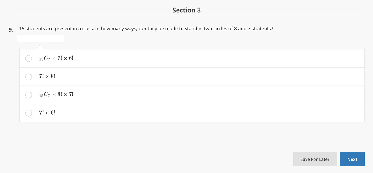 Section 3
9.
15 students are present in a class. In how many ways, can they be made to stand in two circles of 8 and 7 students?
15 C7 x 7! x 6!
! × 8!
15 C7 x 8! × 7!
7! x 6!
Save For Later
Next
