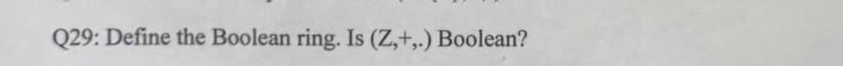 Q29: Define the Boolean ring. Is (Z,+,.) Boolean?
