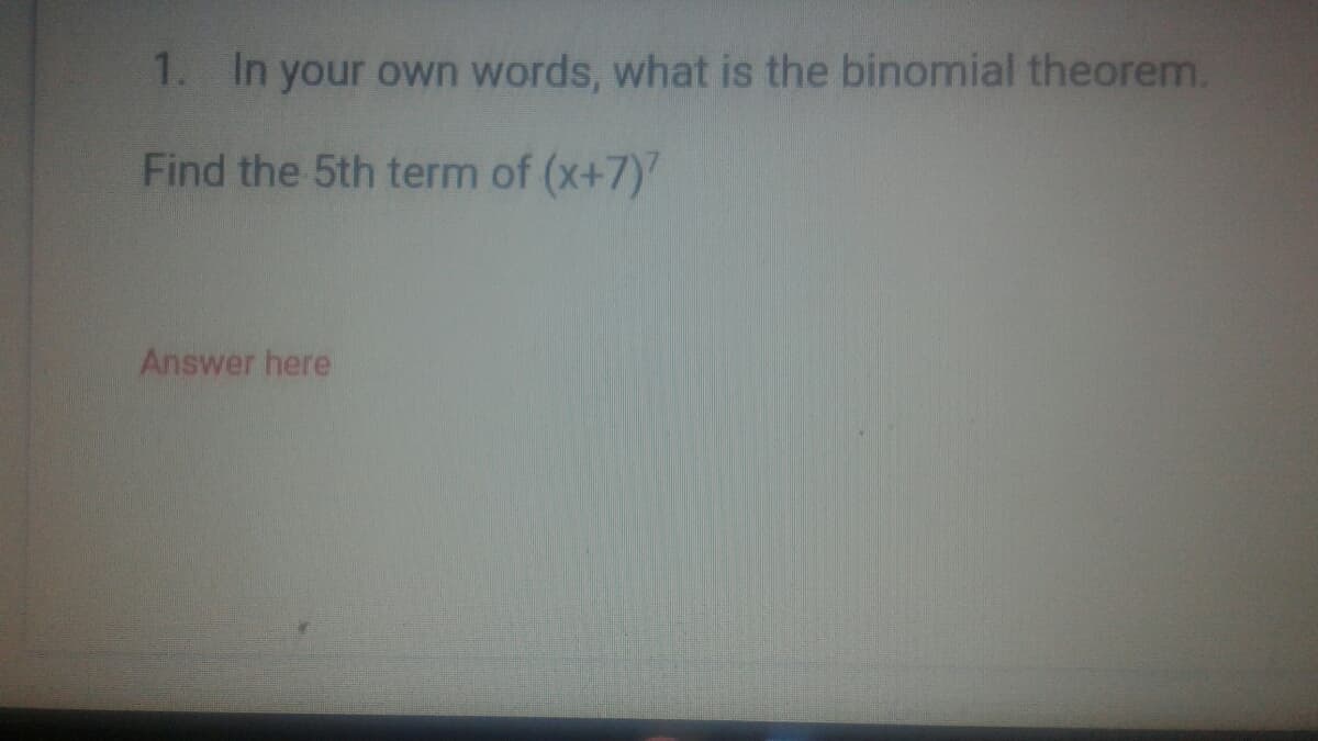 1. In your own words, what is the binomial theorem.
Find the 5th term of (x+7)
Answer here
