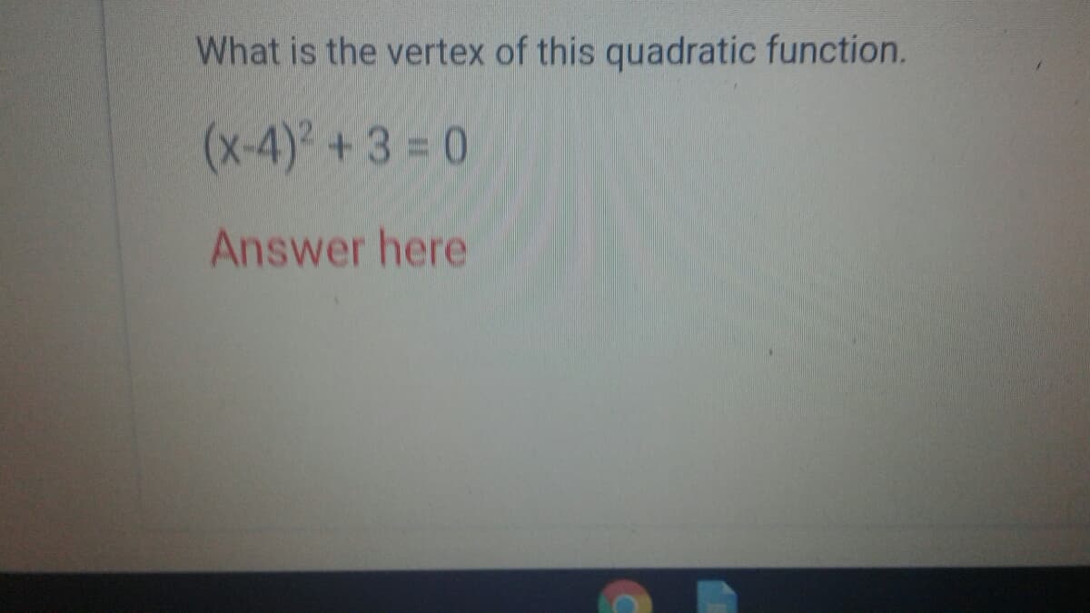 What is the vertex of this quadratic function.
(x-4) + 3 = 0
Answer here
