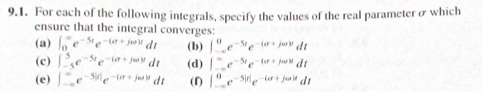 9.1. For each of the following integrals, specify the values of the real parameter of which
ensure that the integral converges:
(a) este ojot dt
(b)
(o+jo) dt
se
(e) e Se (+jw) dt
(c) 2
-St
e
si e
-51
(o+j) dt
(or+jo dt
(d)
(1) e-re (or+jut dt
e