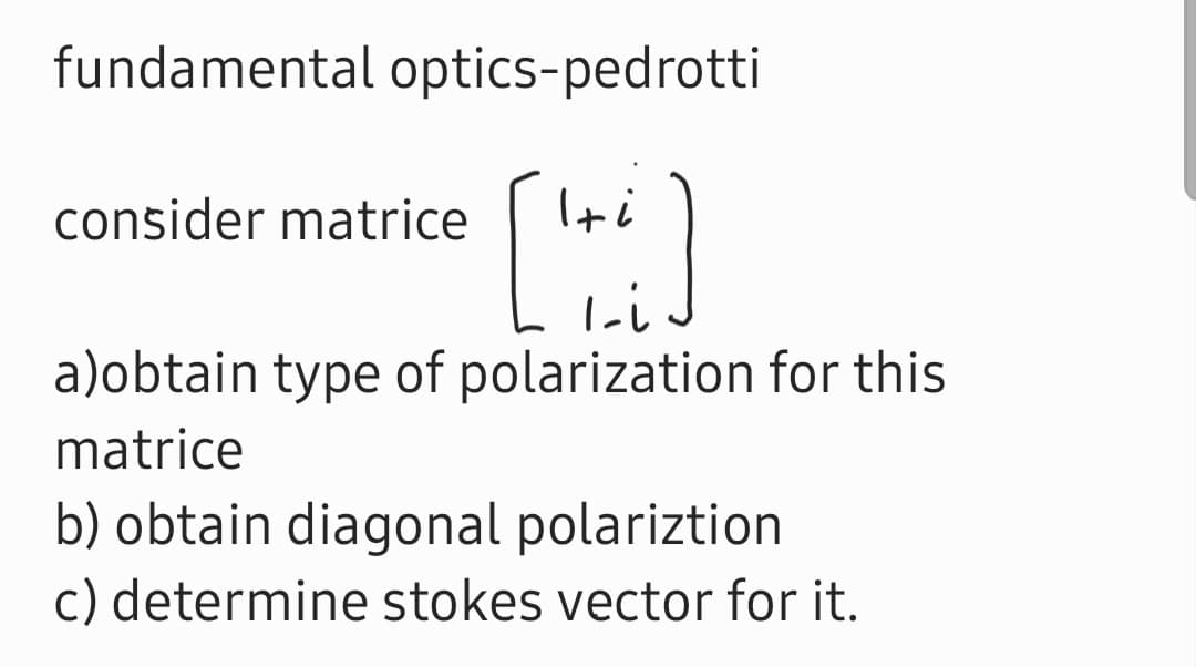 fundamental optics-pedrotti
consider matrice
Iti
a)obtain type of polarization for this
matrice
b) obtain diagonal polariztion
c) determine stokes vector for it.
