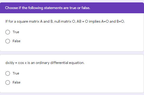Choose if the following statements are true or false.
If for a square matrix A and B, null matrix O. AB = O implies A=0 and B=O.
True
O False
dx/dy = cos x is an ordinary differential equation.
True
False
