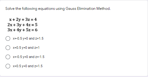 Solve the following equations using Gauss Elimination Method.
x+2y + 3z = 4
2x + 3y + 4z = 5
3x + 4y + 5z = 6
O x=-0.5 y=0 and z=1.5
O x=0.5 y=0 and z=1
O x=-0.5 y=0 and z=-1.5
O x=0.5 y=0 and z=1.5
