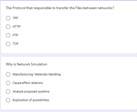 The Protocol that responsible to transfer the Files between networks?
TPF
HTTP
FTP
TCP
Why is Network Simulation
Manufacturing/ Materials Handling
Cause-effect relations
Analyze proposed systems
Exploration of possibilities.

