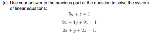 (c) Use your answer to the previous part of the question to solve the system
of linear equations:
5y + z = 1
9x + 4y + 9z = 1
2x + y + 2z = 1.
