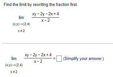 Find the limit by rewriting the fraction first.
ху - 2у - 2х +4
lim
х- 2
(x.y)→(2,4)
x+2
ху - 2у - 2х + 4
lim
(Simplify your answer.)
x- 2
(ху) — (2,4)
X+2
