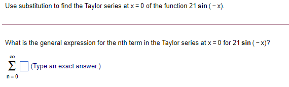 Use substitution to find the Taylor series at x = 0 of the function 21 sin (- x).
What is the general expression for the nth term in the Taylor series at x = 0 for 21 sin (-x)?
00
2 (Type an exact answer.)
n = 0
