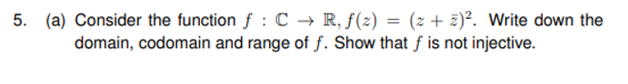 (a) Consider the function f : C → R, f(z) = (z + z)². Write down the
domain, codomain and range of f. Show that f is not injective.
5.
