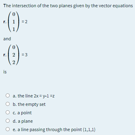 The intersection of the two planes given by the vector equations
-()-
r.
1
= 2
1
and
r.
= 3
2
is
O a. the line 2x = y-1 =z
O b. the empty set
О с.а point
O d. a plane
O e. a line passing through the point (1,1,1)
