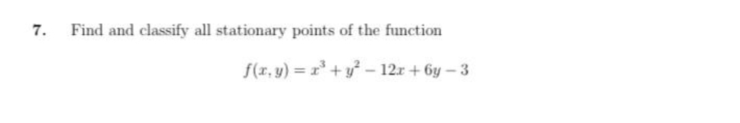 7.
Find and classify all stationary points of the function
f(r, y) = r +y – 12r + 6y – 3
