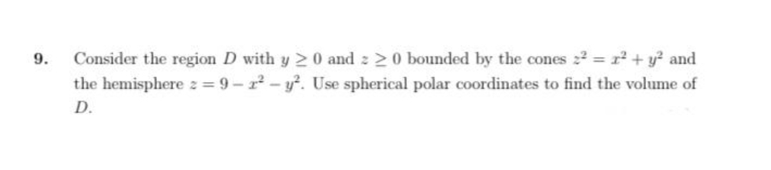 Consider the region D with y 2 0 and >0 bounded by the cones 22 = r + y? and
the hemisphere z = 9 -r - y. Use spherical polar coordinates to find the volume of
9.
D.
