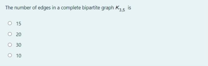 The number of edges in a complete bipartite graph K35 is
O 15
O 20
O 30
O 10

