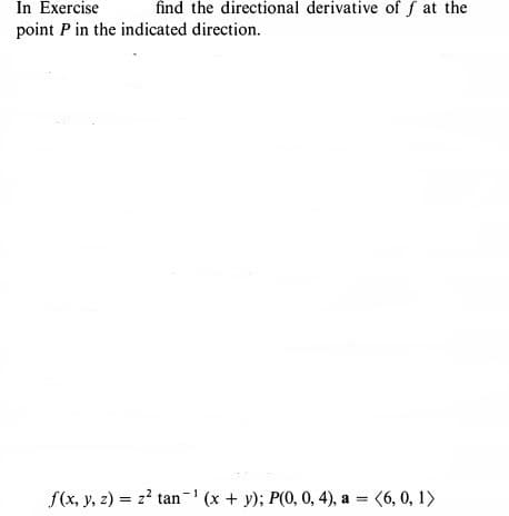 In Exercise
find the directional derivative of f at the
point P in the indicated direction.
f(x, y, z) = z? tan- (x + y); P(0, 0, 4), a = (6, 0, 1>
