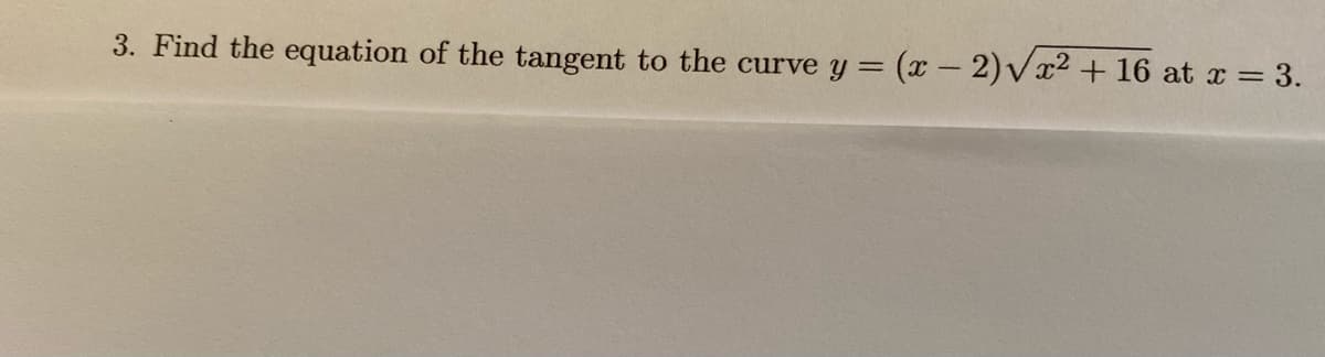 3. Find the equation of the tangent to the curve y = (x - 2)√x² + 16 at x = 3.