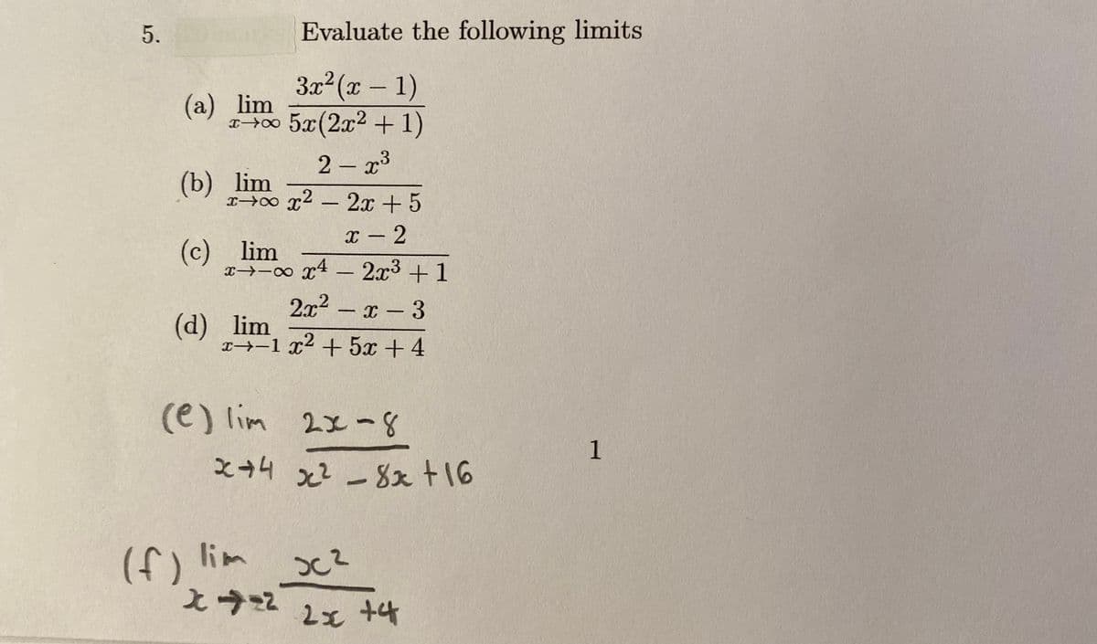 Evaluate the following limits
3x2(x – 1)
(a) lim
400 5x(2x2 +1)
2 – x3
-
(b) lim
x→∞ x2 - 2x + 5
X - 2
(c) lim
x→-∞ x4 – 2x³ +1
2x2 - x- 3
(d) lim
I→-1 x2 + 5x + 4
(e) lim 2x-8
1
ス→4 x2 -8xt16
(f) lim
え今 2x t
5.
