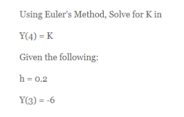 Using Euler's Method, Solve for K in
Y(4) = K
Given the following:
h = 0.2
Y(3) = -6
