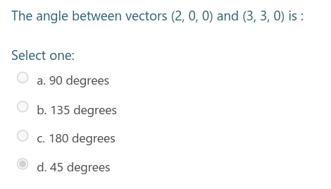The angle between vectors (2, 0, 0) and (3, 3, 0) is :
Select one:
a. 90 degrees
b. 135 degrees
c. 180 degrees
d. 45 degrees
