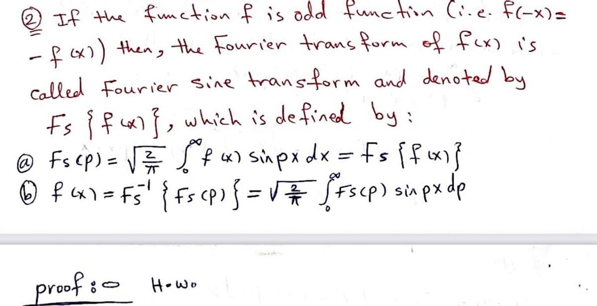 2) If the function of is odd function (i-e. f(-x) =
- f (x)) then, the Fourier transform of f(x) is
called Fourier sine transform and denoted by
Fs { fcx)}, which is defined by:
@F₁ (P) = √
Fs
Ⓒf ²x1 = F5¹ { Fs (²) { = √
[fu) sixpx dx = Fs [f(x)}
[Fs (p) si px dp
proof: Howo