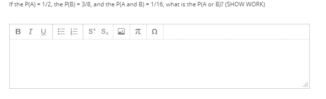 If the P(A) = 1/2, the P(B) = 3/8, and the P(A and B) = 1/16, what is the P(A or B)? (SHOW WORK)
BIUE = s* S,
