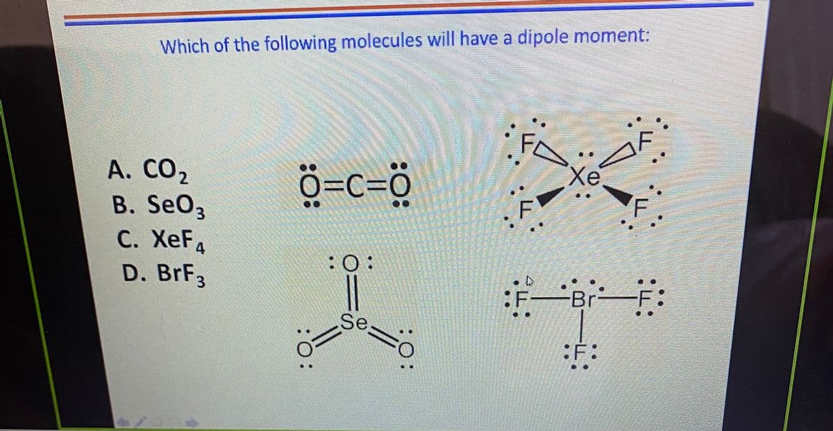 Which of the following molecules will have a dipole moment:
FL
Xe
ö=c=ö
A. CO2
B. SeO3
С. ХeFа
D. BRF3
:0:
-Br-
Se
:F:
:O:
:O:
