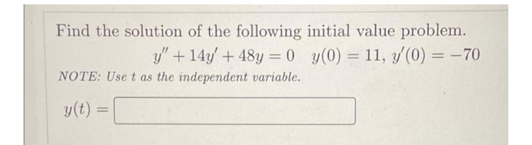 Find the solution of the following initial value problem.
y(0) = 11, y'(0) = -70
y" + 14y' + 48y = 0
NOTE: Use t as the independent variable.
y(t) =