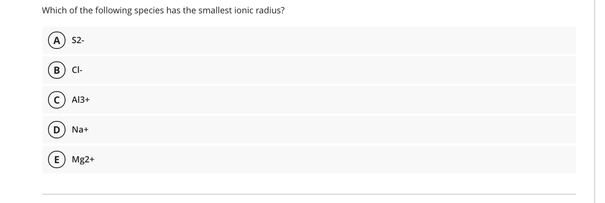 Which of the following species has the smallest ionic radius?
S2-
CI-
A13+
D
Na+
Mg2+
