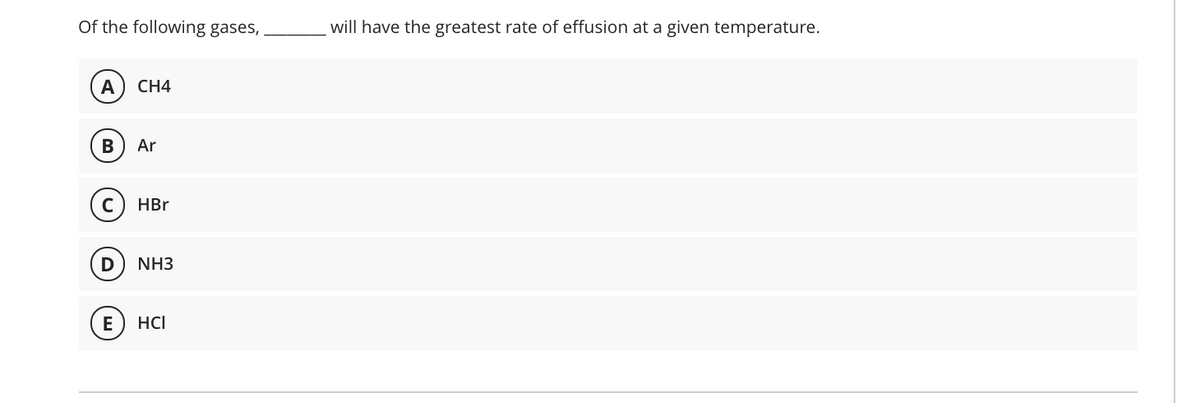 Of the following gases,
will have the greatest rate of effusion at a given temperature.
А
СН4
В
Ar
HBr
NH3
E
HCI
