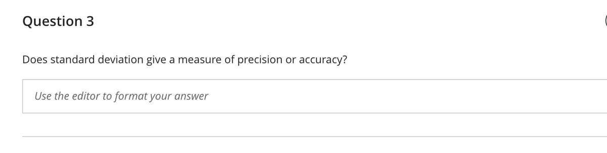 Question 3
Does standard deviation give a measure of precision
or accuracy?
Use the editor to format your answer
