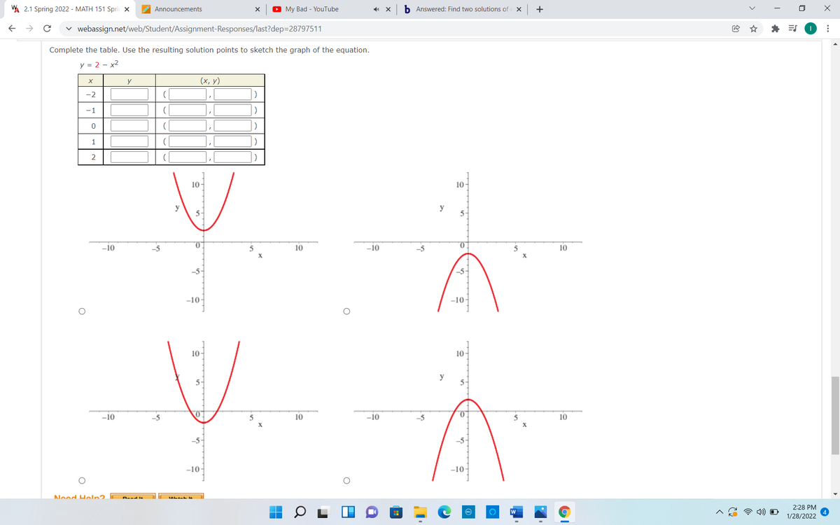 A 2.1 Spring 2022 - MATH 151 Spri x
Announcements
O My Bad - YouTube
X
b Answered: Find two solutions of
+
v webassign.net/web/Student/Assignment-Responses/last?dep=28797511
* ES
Complete the table. Use the resulting solution points to sketch the graph of the equation.
y = 2 - x2
y
(х, у)
-2
-1
1
2
10-
10
y
5-
-i0
0.
10
-i0
-5
10
-5-
-5
-10-
-10
10-
10-
y
5-
5-
-i0
07
10
-i0
-5
10
X
-5-
-10-
-10
Nood Holn2.
2:28 PM
)) O
1/28/2022
...
