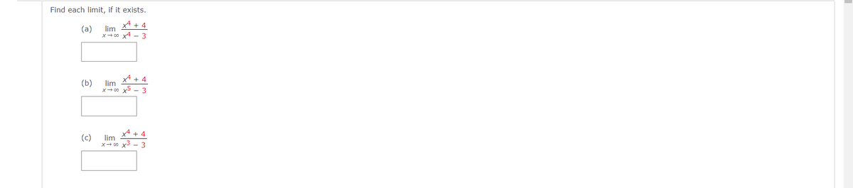 Find each limit, if it exists.
(a)
x4 + 4
lim
x- 00 x4 - 3
(b)
x4 + 4
lim
x- 00 x5 - 3
x4 + 4
(c)
lim
x- c0 x3 - 3
