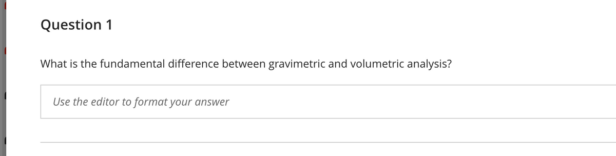 Question 1
What is the fundamental difference between gravimetric and volumetric analysis?
Use the editor to format your answer
