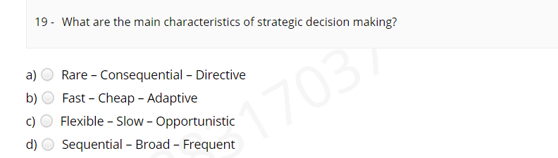 19 - What are the main characteristics of strategic decision making?
a) O Rare - Consequential - Directive
b) O Fast - Cheap - Adaptive
c) O Flexible - Slow - Opportunistic
17037
170
d) O Sequential – Broad - Frequent
