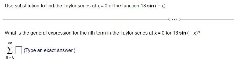 Use substitution to find the Taylor series at x = 0 of the function 18 sin (- x).
...
What is the general expression for the nth term in the Taylor series at x = 0 for 18 sin (-x)?
00
Σ
(Type an exact answer.)
n=0
