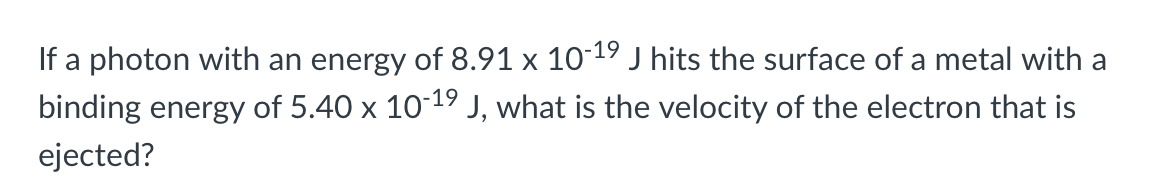 If a photon with an energy of 8.91 x 1019 J hits the surface of a metal with a
-19
binding energy of 5.40 x 10 J, what is the velocity of the electron that is
ejected?
