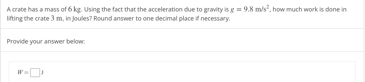 = 9.8 m/s², how much work is done in
A crate has a mass of 6 kg. Using the fact that the acceleration due to gravity is g
lifting the crate 3 m, in Joules? Round answer to one decimal place if necessary.
Provide your answer below:
W =
J
