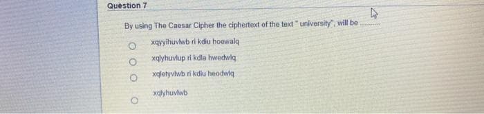 Question 7
By using The Caesar Cipher the ciphertext of the text "university", will be
xqyyihuvlwb ri kdiu hoewalq
xqlyhuvlup ri kdla hwedwiq
xqletyviwb ri kdiu heodwiq
xalyhuviwb
