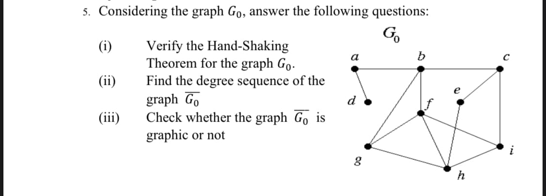 5. Considering the graph Go, answer the following questions:
G
Verify the Hand-Shaking
Theorem for the graph Go.
Find the degree sequence of the
graph Go
Check whether the graph Go is
graphic or not
(i)
a
(ii)
d
(iii)
