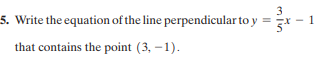 3
5. Write the equation of the line perpendicular to y =x
1
that contains the point (3, –1).
