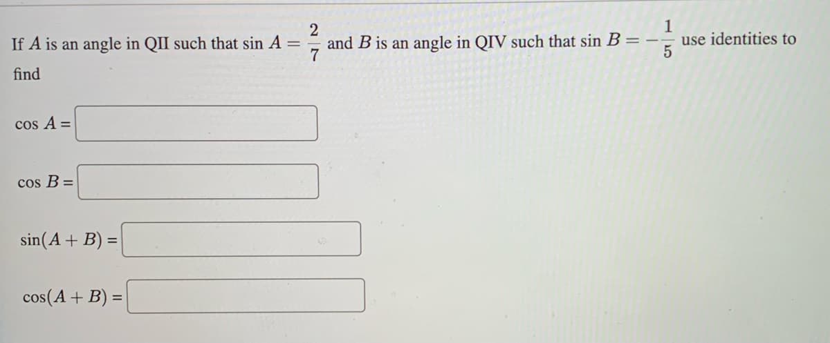 If A is an angle in QII such that sin A
=
find
cos A =
cos B=
sin (A + B) =
cos(A + B) =
27
²7/71
and B is an angle in QIV such that sin B
1
5
use identities to