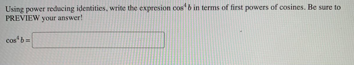 Using power reducing identities, write the expresion cos4 b in terms of first powers of cosines. Be sure to
PREVIEW your answer!
cos4 b=