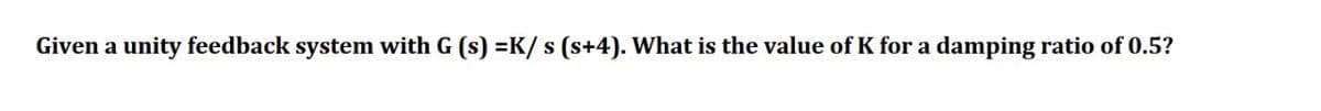 Given a unity feedback system with G (s) =K/ s (s+4). What is the value of K for a damping ratio of 0.5?
