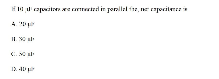 If 10 µF capacitors are connected in parallel the, net capacitance is
А. 20 иF
В. 30 иF
C. 50 µF
D. 40 µF
