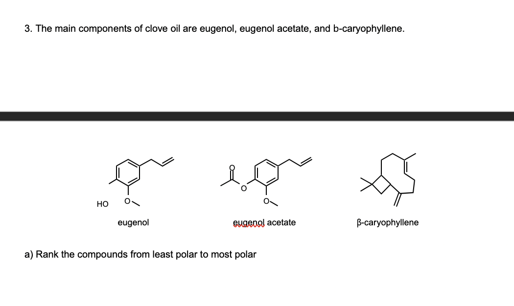 3. The main components of clove oil are eugenol, eugenol acetate, and b-caryophyllene.
но
eugenol
eugenal acetate
B-caryophyllene
a) Rank the compounds from least polar to most polar
